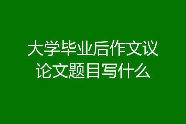大学毕业后作文议论文题目写什么