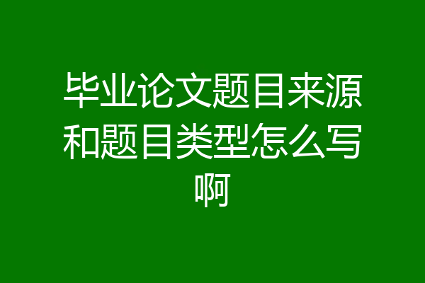 毕业论文题目来源和题目类型怎么写啊