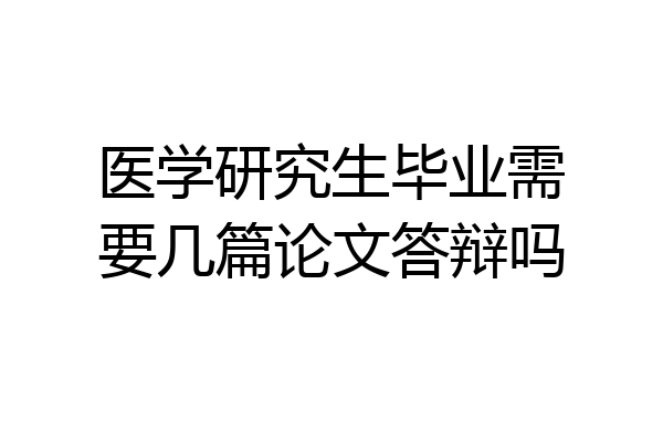 医学研究生毕业需要几篇论文答辩吗