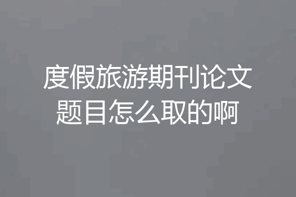 度假旅游期刊论文题目怎么取的啊