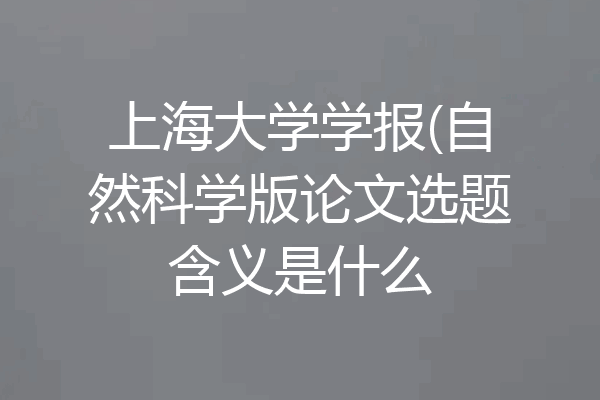 上海大学学报(自然科学版论文选题含义是什么