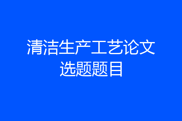 清洁生产工艺论文选题题目