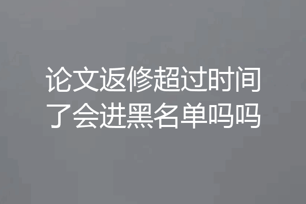 论文返修超过时间了会进黑名单吗吗