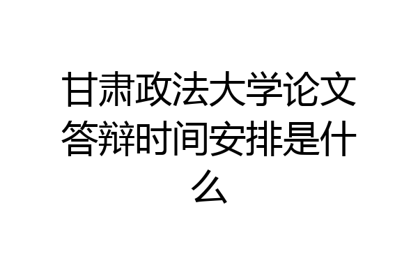 甘肃政法大学论文答辩时间安排是什么