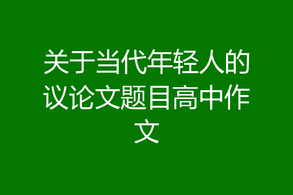 关于当代年轻人的议论文题目高中作文