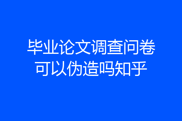 毕业论文调查问卷可以伪造吗知乎