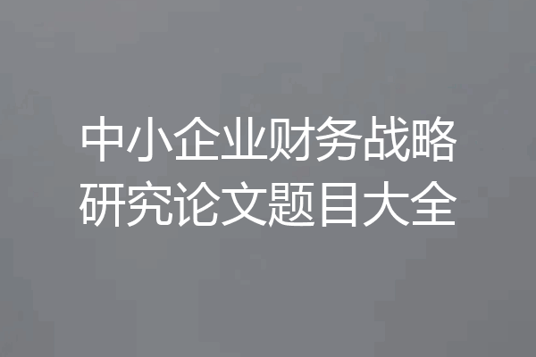 中小企业财务战略研究论文题目大全