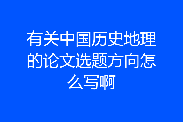 有关中国历史地理的论文选题方向怎么写啊