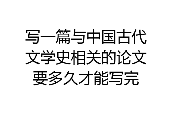 写一篇与中国古代文学史相关的论文要多久才能写完