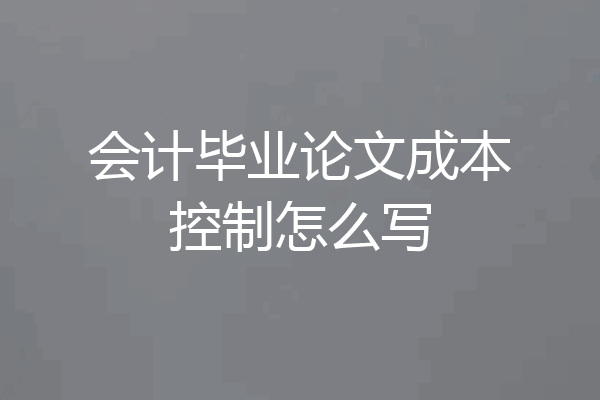 会计毕业论文成本控制怎么写