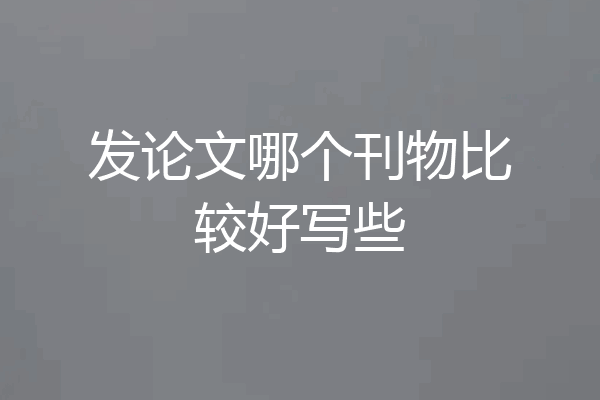 发论文哪个刊物比较好写些