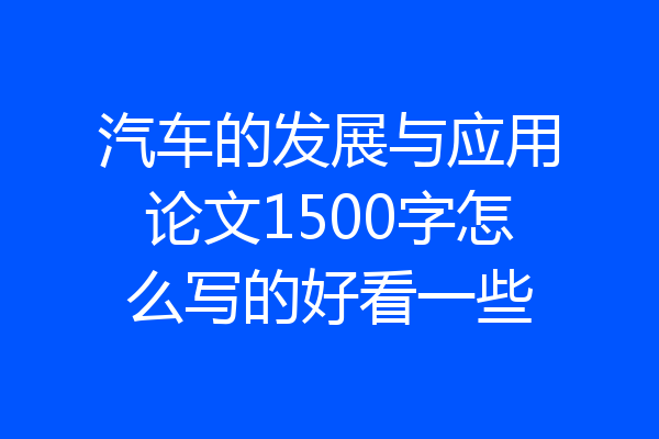 汽车的发展与应用论文1500字怎么写的好看一些