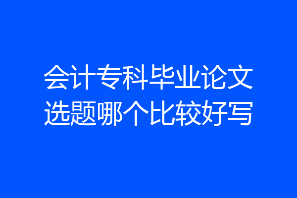 会计专科毕业论文选题哪个比较好写