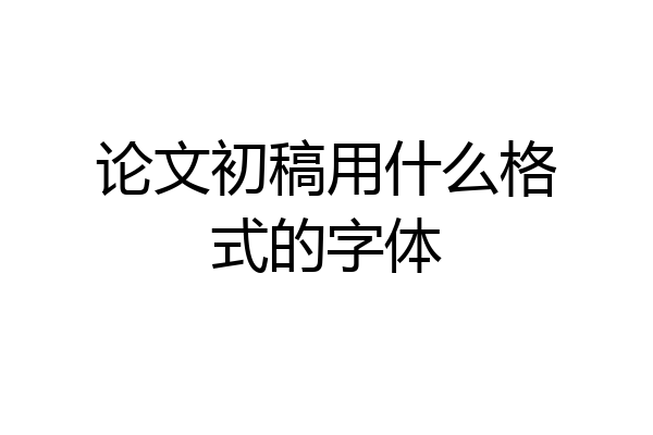 论文初稿用什么格式的字体