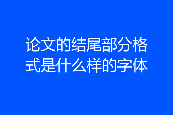 论文的结尾部分格式是什么样的字体