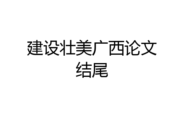 建设壮美广西论文结尾