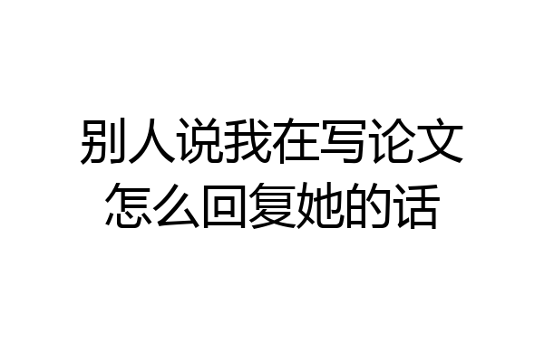 别人说我在写论文怎么回复她的话