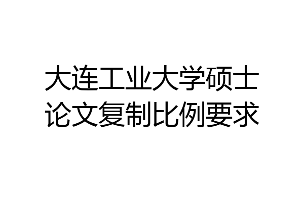 大连工业大学硕士论文复制比例要求