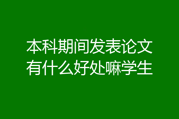 本科期间发表论文有什么好处嘛学生