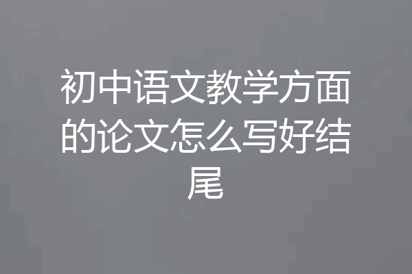 初中语文教学方面的论文怎么写好结尾