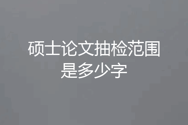 硕士论文抽检范围是多少字