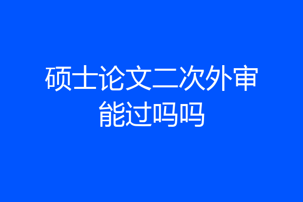 硕士论文二次外审能过吗吗