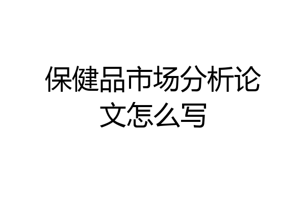 保健品市场分析论文怎么写