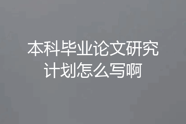 本科毕业论文研究计划怎么写啊