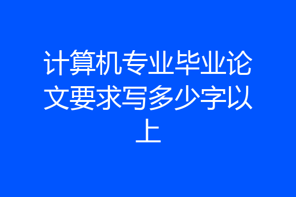 计算机专业毕业论文要求写多少字以上