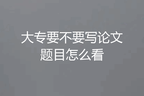 大专要不要写论文题目怎么看
