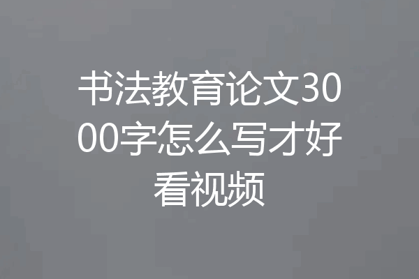 书法教育论文3000字怎么写才好看视频