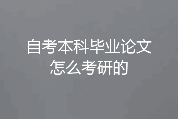 自考本科毕业论文怎么考研的