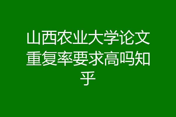 山西农业大学论文重复率要求高吗知乎