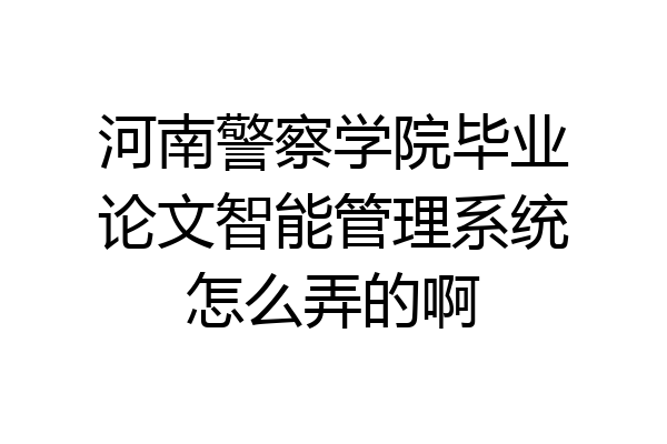 河南警察学院毕业论文智能管理系统怎么弄的啊