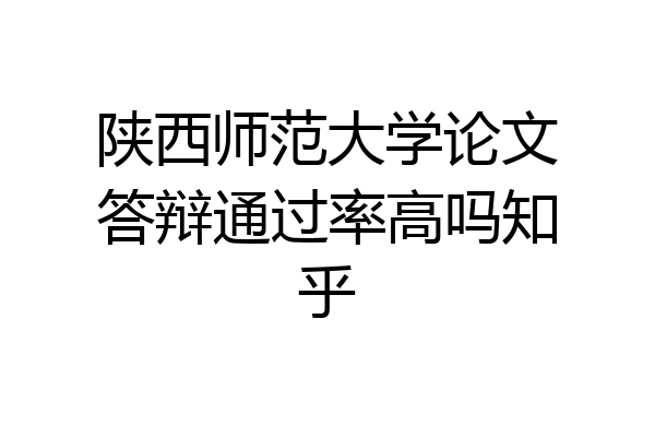 陕西师范大学论文答辩通过率高吗知乎
