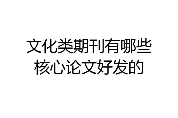 文化类期刊有哪些核心论文好发的