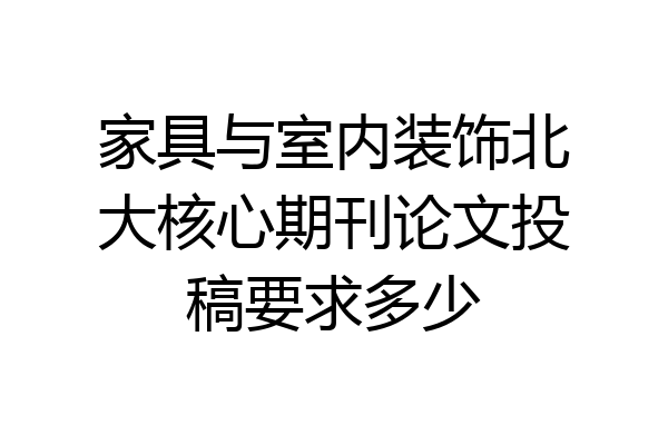 家具与室内装饰北大核心期刊论文投稿要求多少