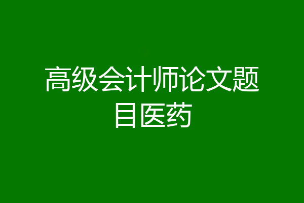 高级会计师论文题目医药