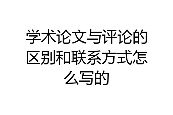 学术论文与评论的区别和联系方式怎么写的