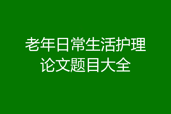 老年日常生活护理论文题目大全