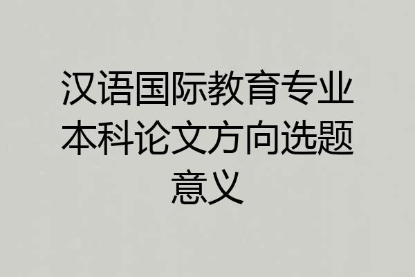 汉语国际教育专业本科论文方向选题意义