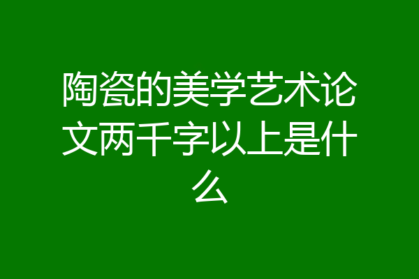陶瓷的美学艺术论文两千字以上是什么