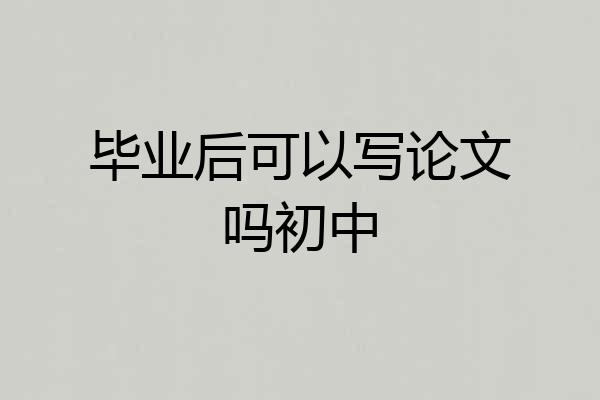 毕业后可以写论文吗初中