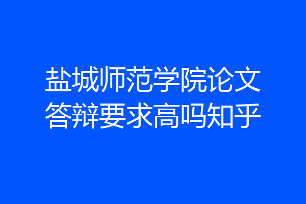 盐城师范学院论文答辩要求高吗知乎