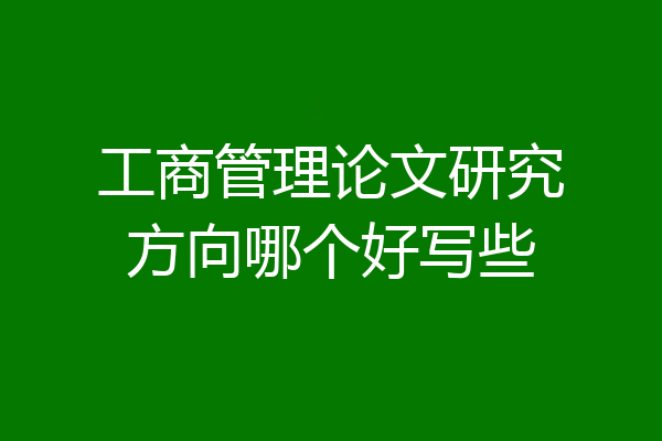 工商管理论文研究方向哪个好写些