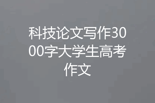 科技论文写作3000字大学生高考作文