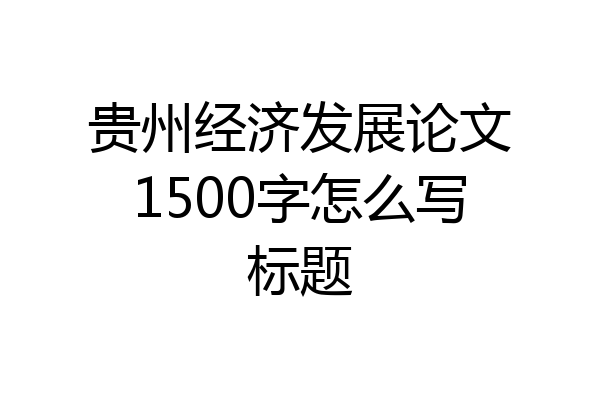 贵州经济发展论文1500字怎么写标题