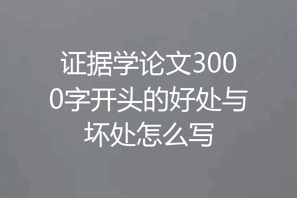 证据学论文3000字开头的好处与坏处怎么写