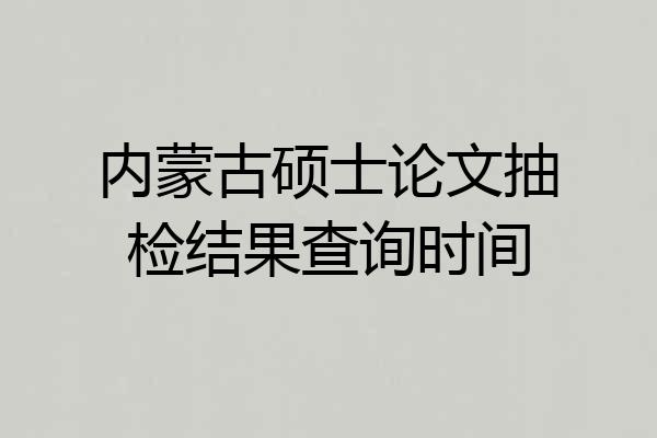 内蒙古硕士论文抽检结果查询时间