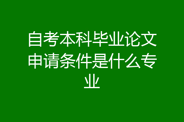 自考本科毕业论文申请条件是什么专业